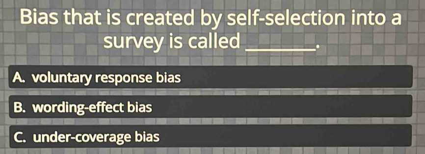 Bias that is created by self-selection into a
survey is called_
.
A. voluntary response bias
B. wording-effect bias
C. under-coverage bias