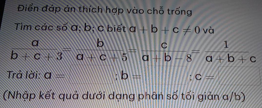 Điền đáp án thích hợp vào chỗ trống 
Tìm các số a; b; c biết a+b+c!= 0 và
 a/b+c+3 = b/a+c+5 = c/a+b-8 = 1/a+b+c 
Trả lời: a= b=
a
C=
(Nhập kết quả dưới dạng phân số tối giản a/b)