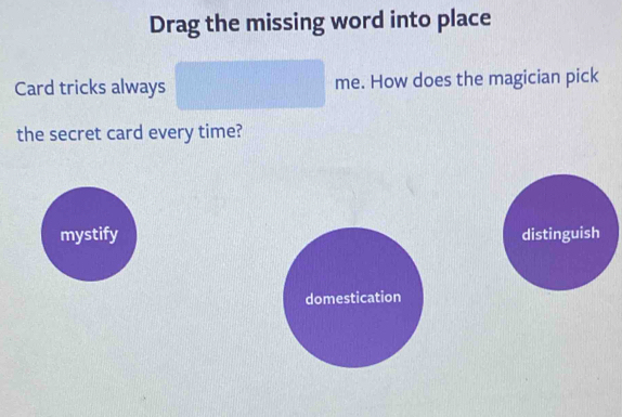 Drag the missing word into place 
Card tricks always me. How does the magician pick 
the secret card every time? 
mystify distinguish 
domestication