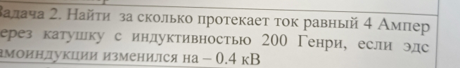 Βалача 2. Найτиηза сколько πротекает тοк равный 4 Амπер 
ерез катушку с индуктивностью 200 Генри, если эдс 
амоинлукции изменился на - 0.4 кВ