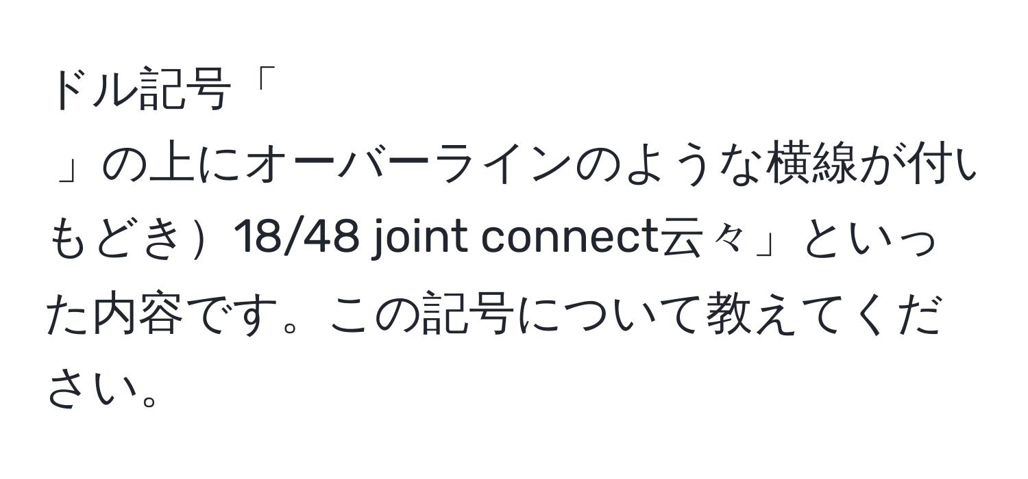 ドル記号「$」の上にオーバーラインのような横線が付いている記号は何を意味していますか？恐らくサイズやナンバーに関連していると思います。原文は「$もどき18/48 joint connect云々」といった内容です。この記号について教えてください。