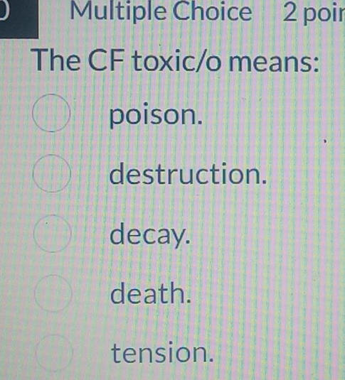 poir
The CF toxic/o means:
poison.
destruction.
decay.
death.
tension.