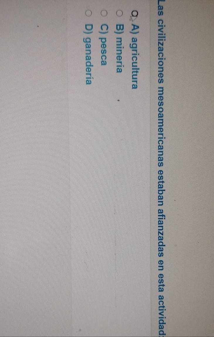 Las civilizaciones mesoamericanas estaban afianzadas en esta actividad
O A) agricultura
B) minería
C) pesca
D) ganadería