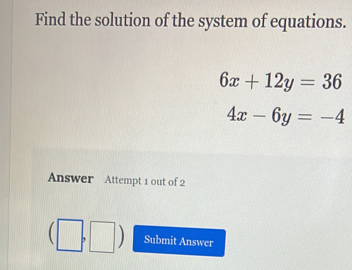 Find the solution of the system of equations.
6x+12y=36
4x-6y=-4
Answer Attempt 1 out of 2
. ,
Submit Answer