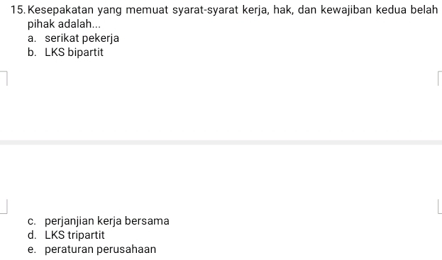 Kesepakatan yang memuat syarat-syarat kerja, hak, dan kewajiban kedua belah
pihak adalah...
a. serikat pekerja
b. LKS bipartit
c. perjanjian kerja bersama
d. LKS tripartit
e. peraturan perusahaan