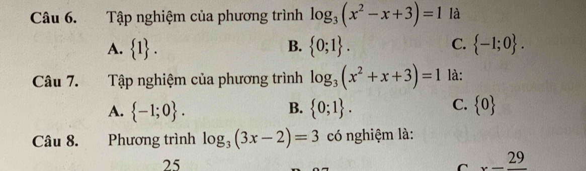 Tập nghiệm của phương trình log _3(x^2-x+3)=1 là
A.  1. B.  0;1. C.  -1;0. 
Câu 7. Tập nghiệm của phương trình log _3(x^2+x+3)=1 là:
B.
A.  -1;0.  0;1.
C.  0
Câu 8. Phương trình log _3(3x-2)=3 có nghiệm là:
25
C x-frac 29