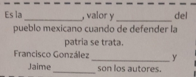 Es la _, valor y _del 
pueblo mexicano cuando de defender la 
patria se trata. 
Francisco González 
_y 
Jaime _son los autores.