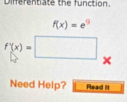 Differentiate the function.
f(x)=e^9
f'(x)=□ × 
Need Help? Read It