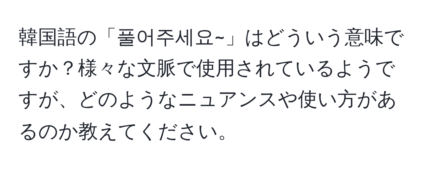 韓国語の「풀어주세요~」はどういう意味ですか？様々な文脈で使用されているようですが、どのようなニュアンスや使い方があるのか教えてください。