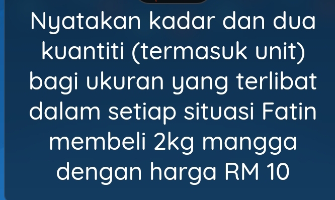 Nyatakan kadar dan dua 
kuantiti (termasuk unit) 
bagi ukuran yang terlibat 
dalam setiap situasi Fatin 
membeli 2kg mangga 
dengan harga RM 10