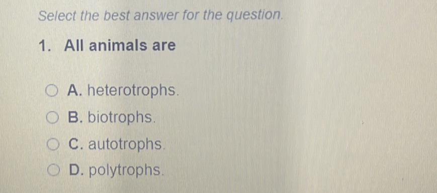 Select the best answer for the question.
1. All animals are
A. heterotrophs.
B. biotrophs.
C. autotrophs.
D. polytrophs.