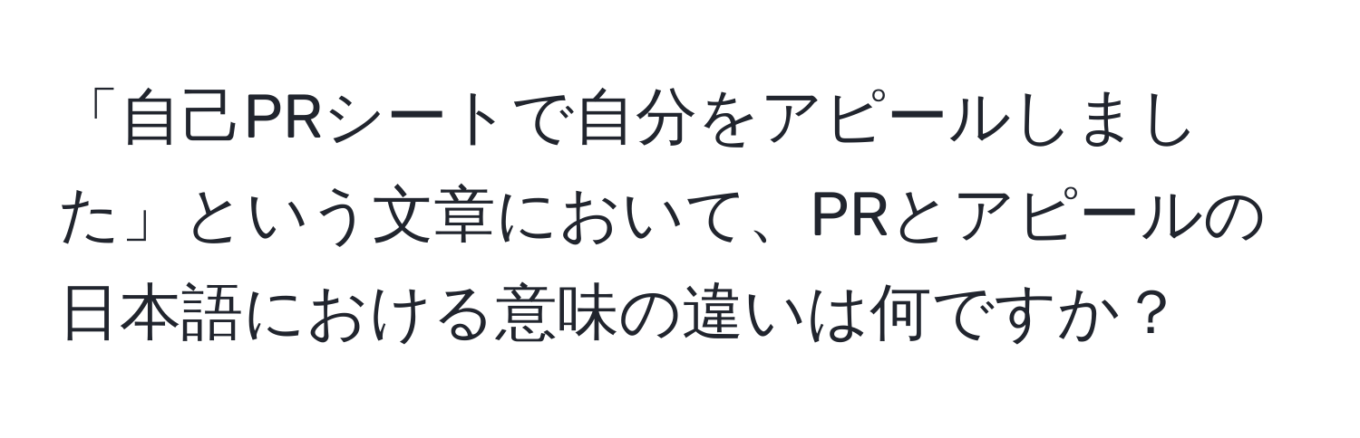 「自己PRシートで自分をアピールしました」という文章において、PRとアピールの日本語における意味の違いは何ですか？