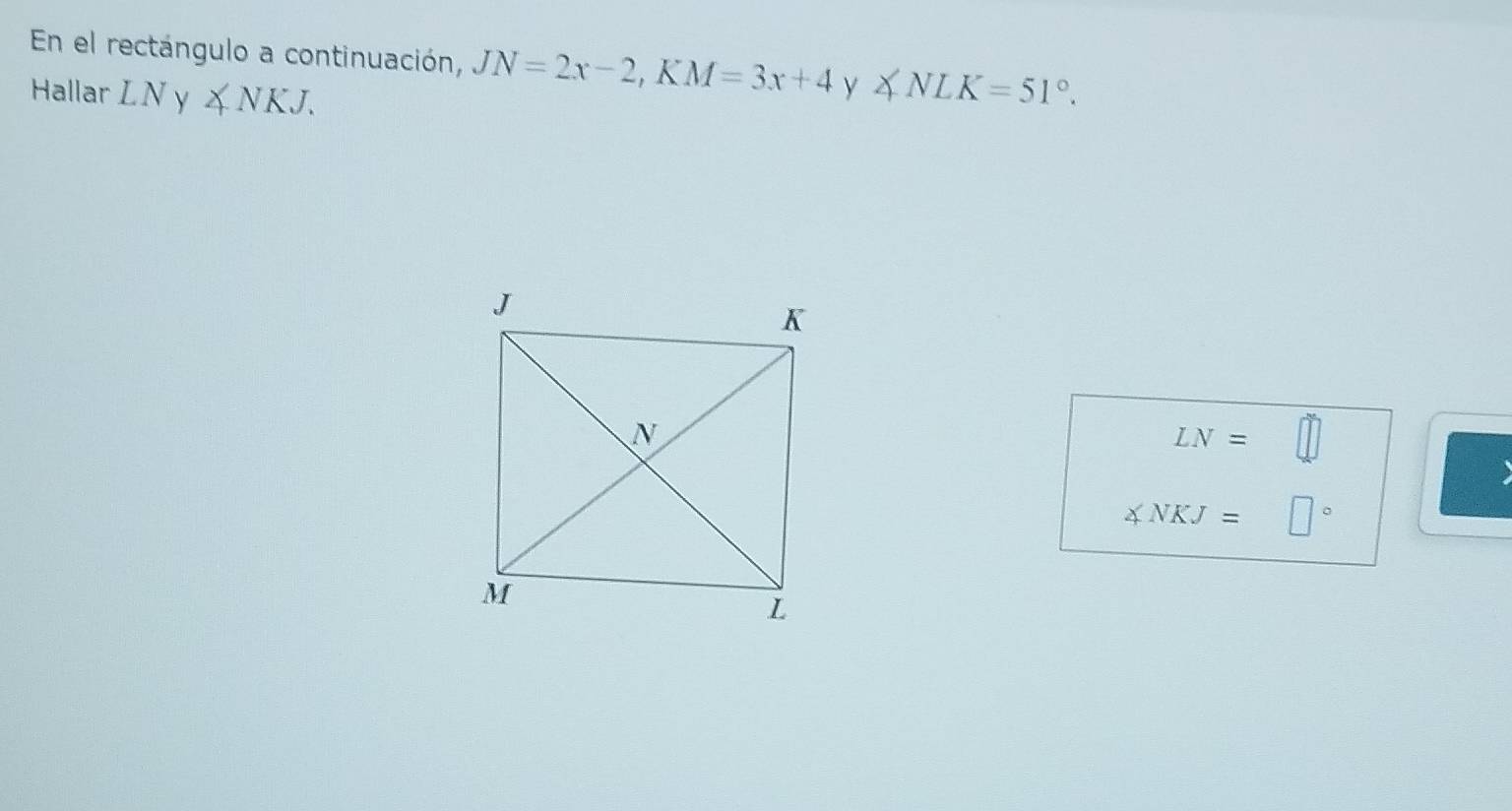 En el rectángulo a continuación, JN=2x-2, KM=3x+4 y ∠ NLK=51°. 
Hallar LN y ∠ NKJ.
LN=□
B
∠ NKJ=□°