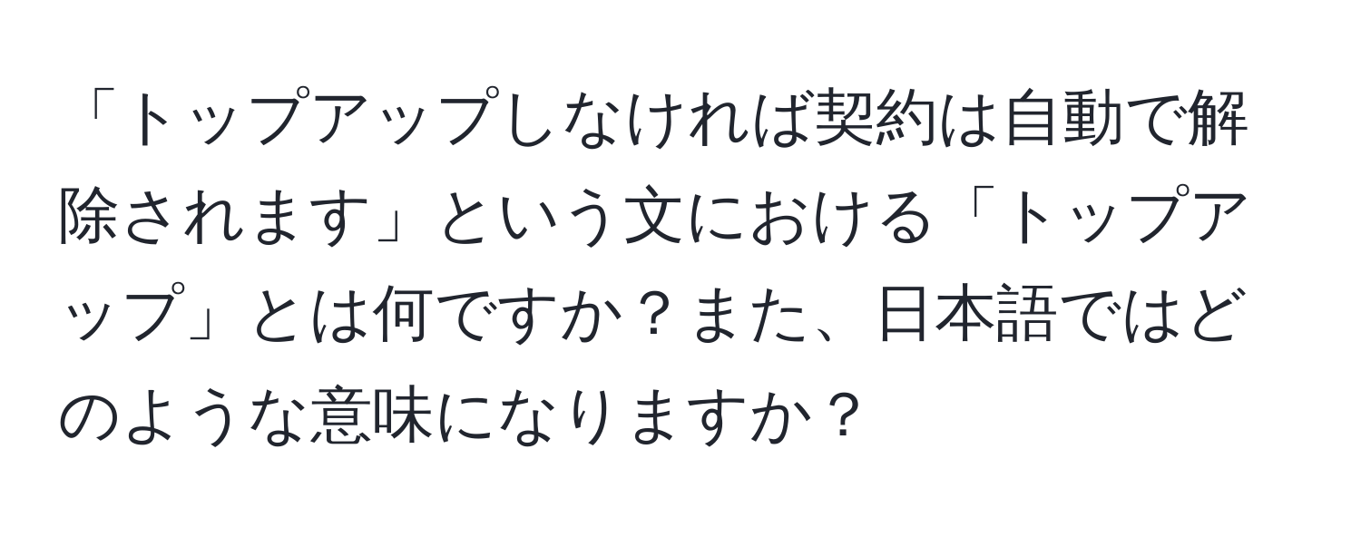 「トップアップしなければ契約は自動で解除されます」という文における「トップアップ」とは何ですか？また、日本語ではどのような意味になりますか？