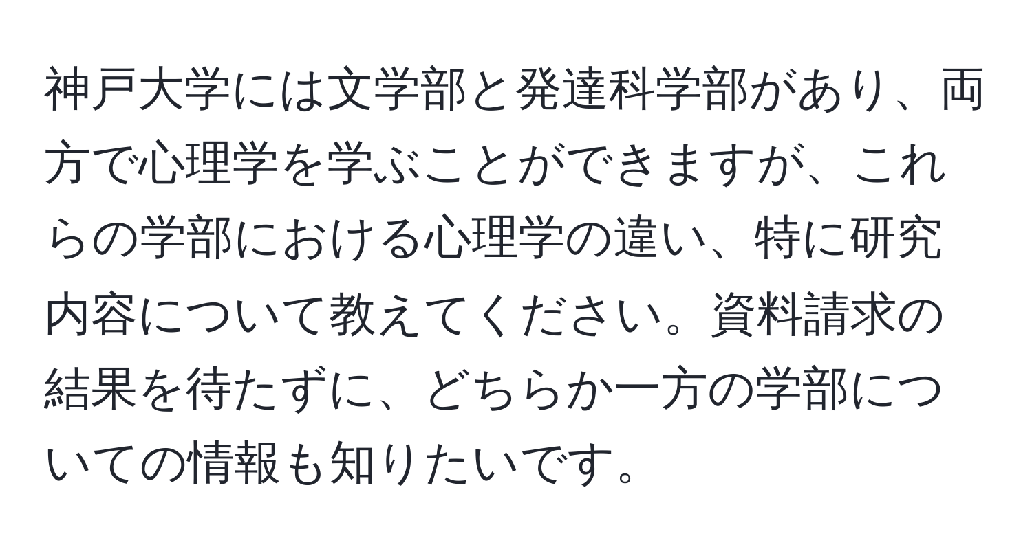 神戸大学には文学部と発達科学部があり、両方で心理学を学ぶことができますが、これらの学部における心理学の違い、特に研究内容について教えてください。資料請求の結果を待たずに、どちらか一方の学部についての情報も知りたいです。