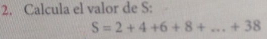 Calcula el valor de S :
S=2+4+6+8+...+38