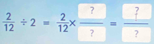  2/12 / 2= 2/12 *  ?/? = ?/? 