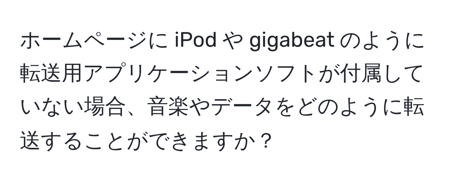 ホームページに iPod や gigabeat のように転送用アプリケーションソフトが付属していない場合、音楽やデータをどのように転送することができますか？