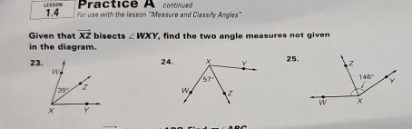 Practice A
LESSON 1.4 For use with the lesson "Measure and Classify Angles" continued
Given that vector XZ bisects ∠ WXY find the two angle measures not given
in the diagram.
23.24. 25.