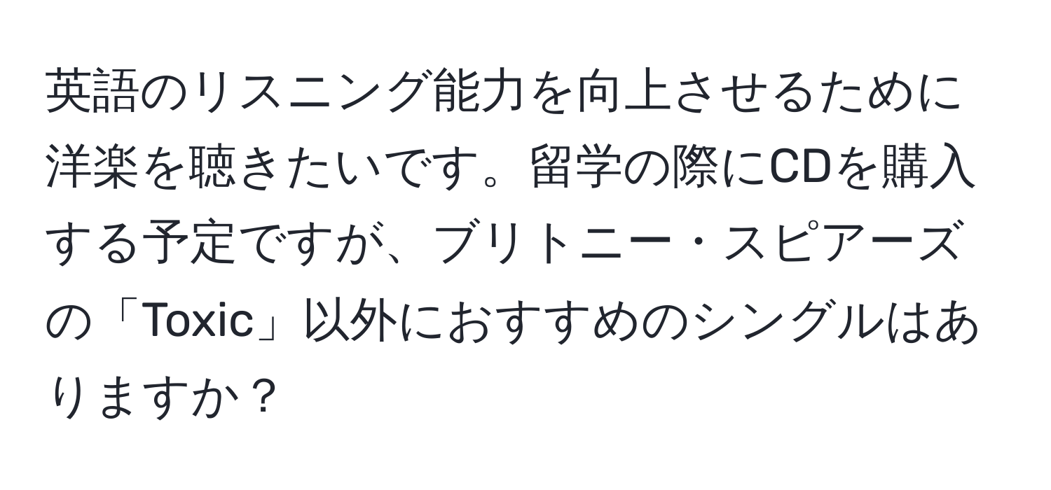 英語のリスニング能力を向上させるために洋楽を聴きたいです。留学の際にCDを購入する予定ですが、ブリトニー・スピアーズの「Toxic」以外におすすめのシングルはありますか？