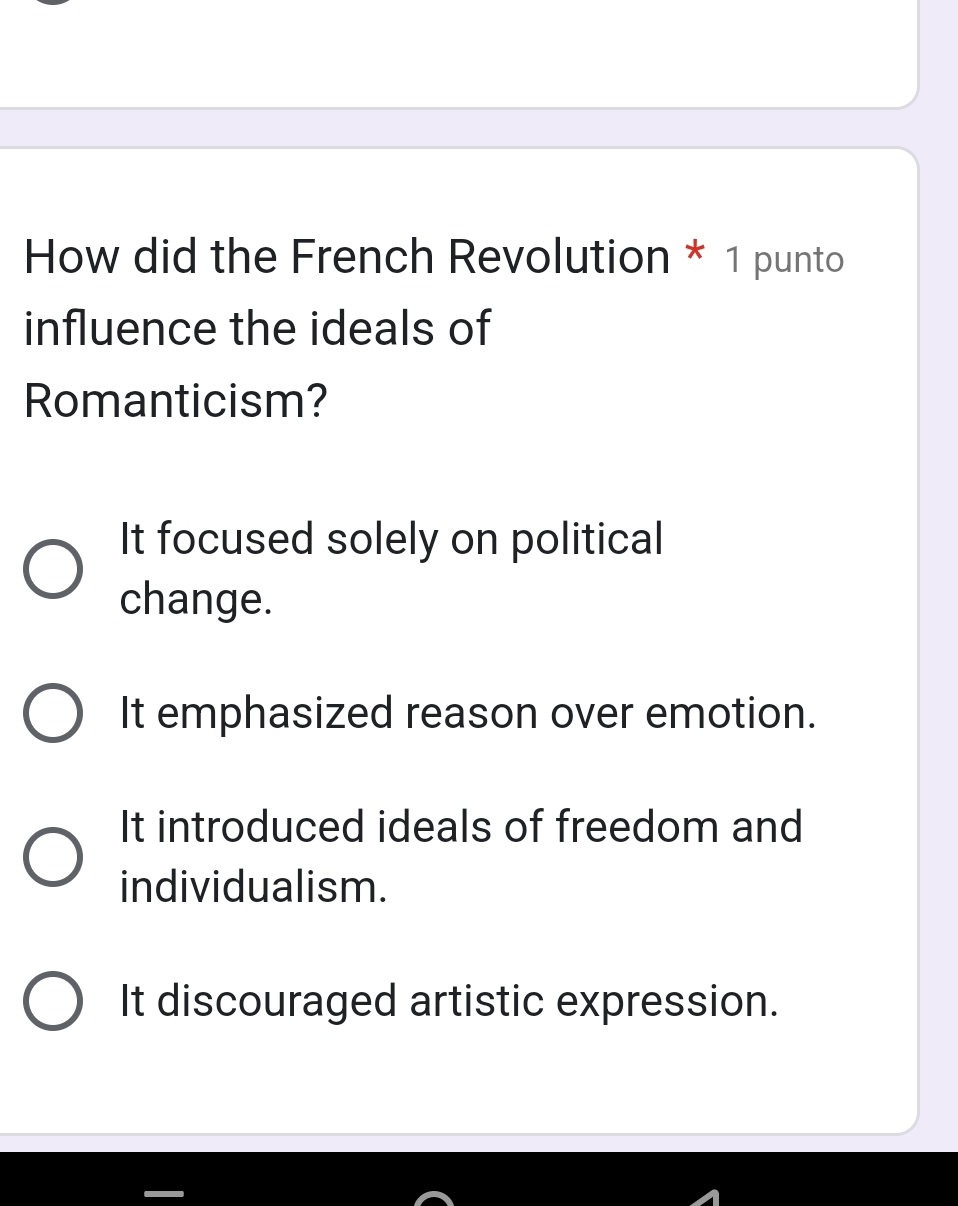 How did the French Revolution * 1 punto
influence the ideals of
Romanticism?
It focused solely on political
change.
It emphasized reason over emotion.
It introduced ideals of freedom and
individualism.
It discouraged artistic expression.