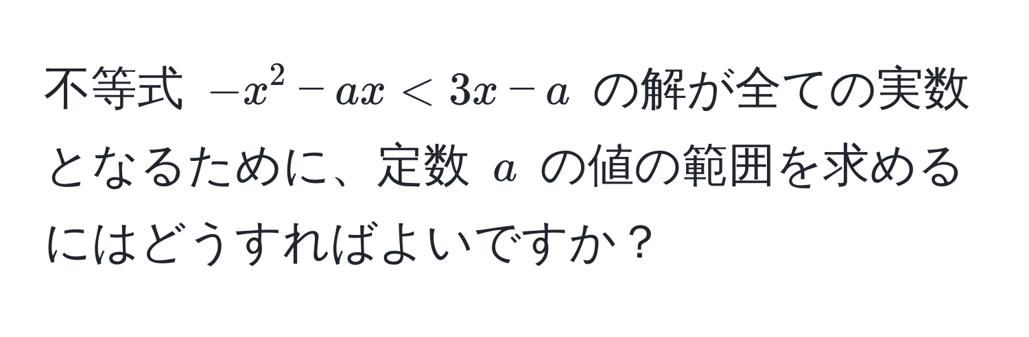 不等式 $-x^2 - ax < 3x - a$ の解が全ての実数となるために、定数 $a$ の値の範囲を求めるにはどうすればよいですか？