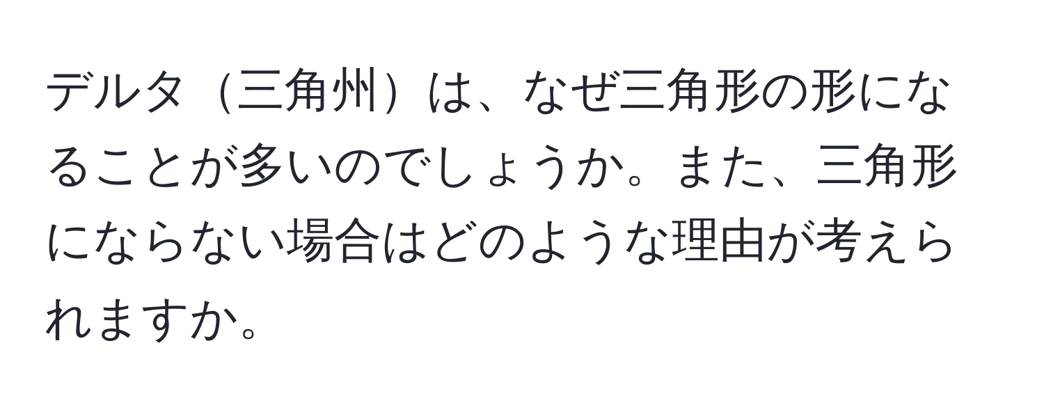 デルタ三角州は、なぜ三角形の形になることが多いのでしょうか。また、三角形にならない場合はどのような理由が考えられますか。