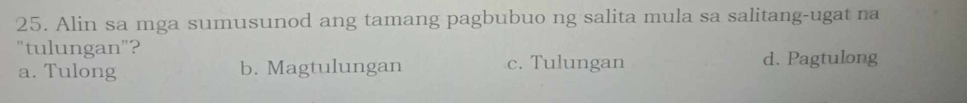 Alin sa mga sumusunod ang tamang pagbubuo ng salita mula sa salitang-ugat na
"tulungan"?
c. Tulungan
a. Tulong b. Magtulungan d. Pagtulong