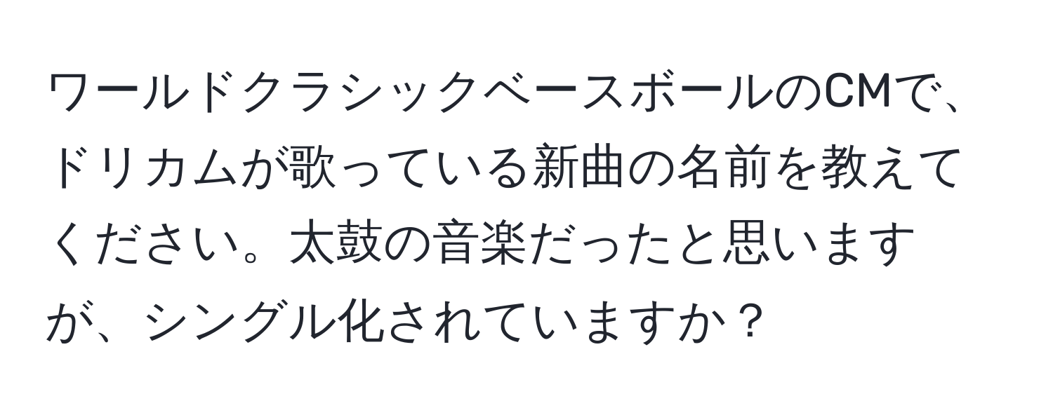 ワールドクラシックベースボールのCMで、ドリカムが歌っている新曲の名前を教えてください。太鼓の音楽だったと思いますが、シングル化されていますか？