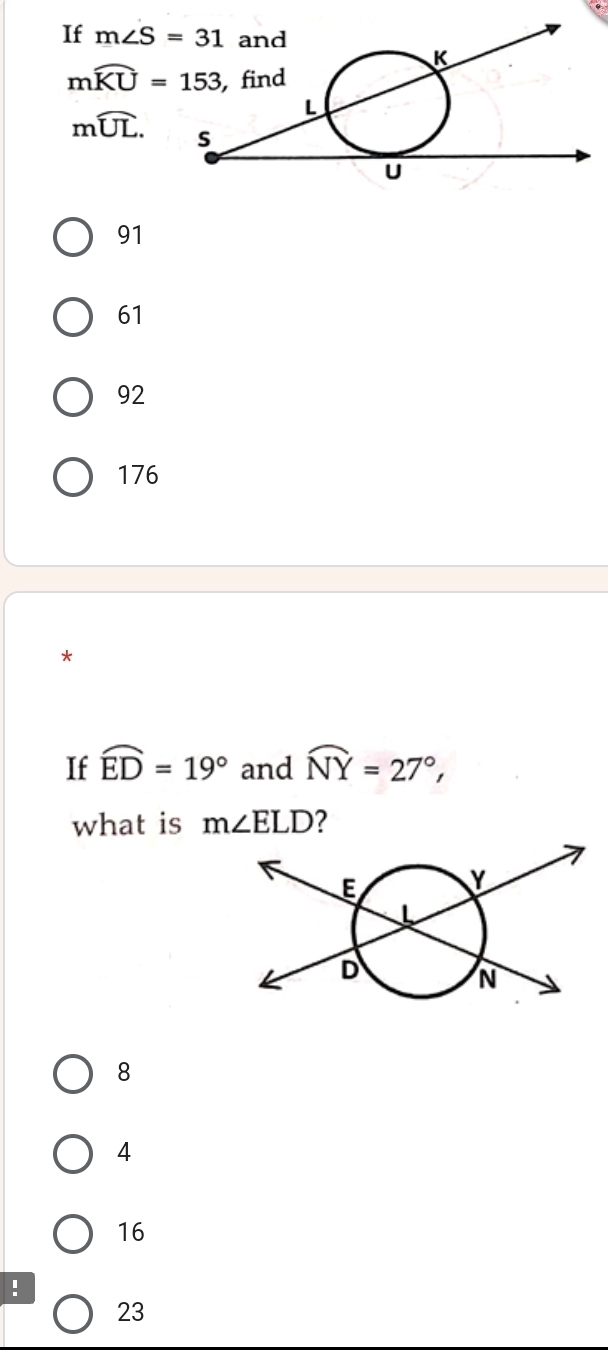 If m∠ S=31
mwidehat KU=153
mwidehat UL.
91
61
92
176
*
If widehat ED=19° and widehat NY=27°, 
what is m∠ ELD ?
8
4
16 !
23