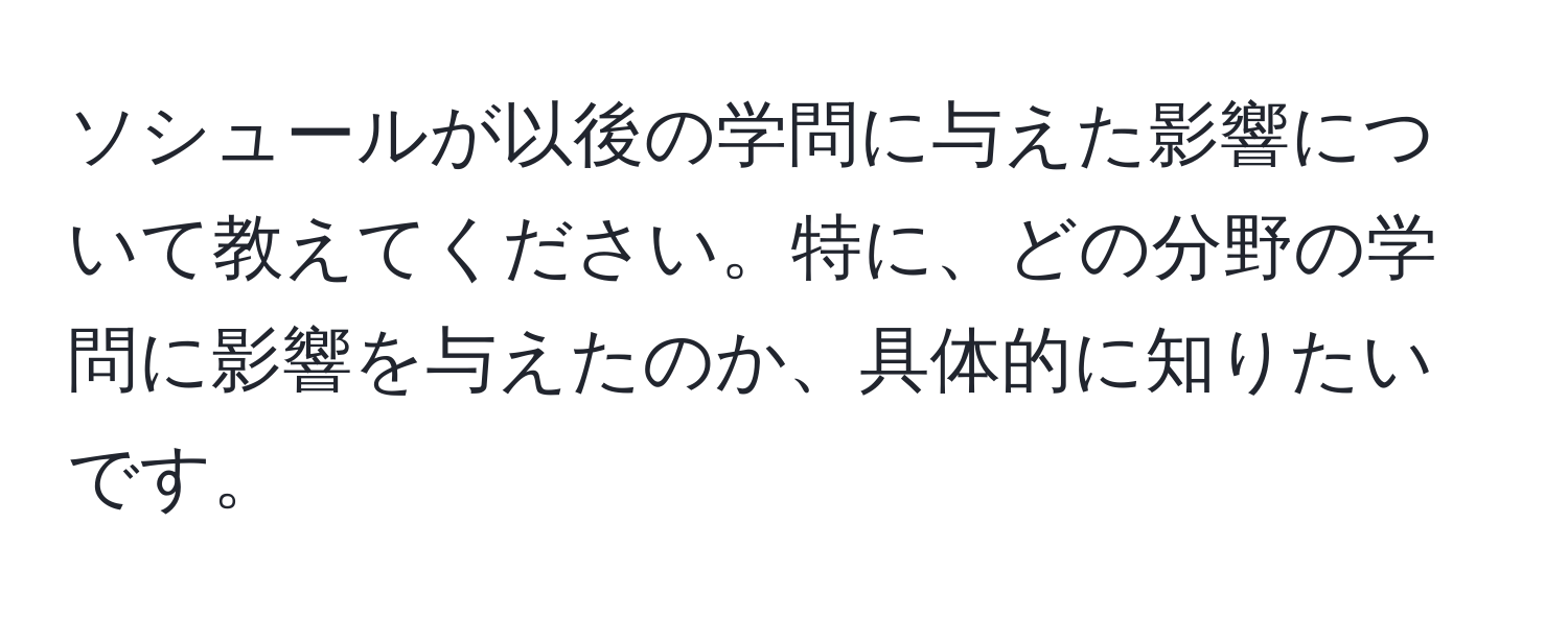 ソシュールが以後の学問に与えた影響について教えてください。特に、どの分野の学問に影響を与えたのか、具体的に知りたいです。