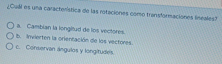 ¿Cuál es una característica de las rotaciones como transformaciones lineales?
a. Cambian la longitud de los vectores.
b. Invierten la orientación de los vectores.
c. Conservan ángulos y longitudes.