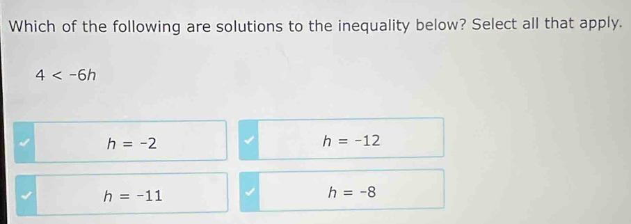 Which of the following are solutions to the inequality below? Select all that apply.
4
h=-2
h=-12
h=-11
h=-8