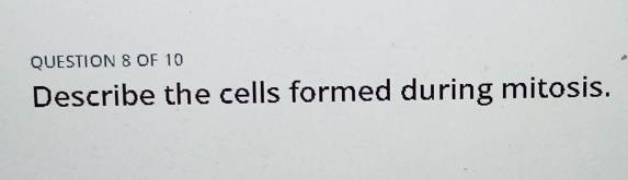 OF 10 
Describe the cells formed during mitosis.