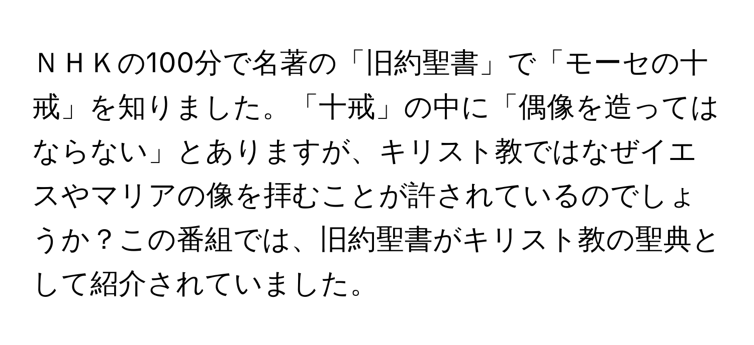 ＮＨＫの100分で名著の「旧約聖書」で「モーセの十戒」を知りました。「十戒」の中に「偶像を造ってはならない」とありますが、キリスト教ではなぜイエスやマリアの像を拝むことが許されているのでしょうか？この番組では、旧約聖書がキリスト教の聖典として紹介されていました。