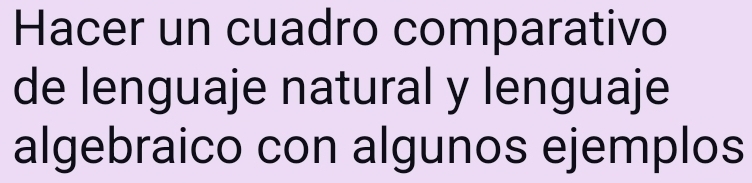 Hacer un cuadro comparativo 
de lenguaje natural y lenguaje 
algebraico con algunos ejemplos