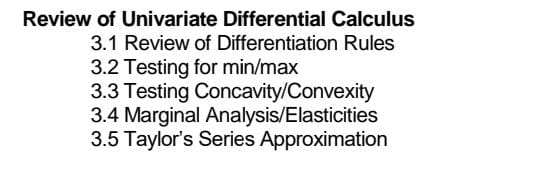 Review of Univariate Differential Calculus 
3.1 Review of Differentiation Rules 
3.2 Testing for min/max 
3.3 Testing Concavity/Convexity 
3.4 Marginal Analysis/Elasticities 
3.5 Taylor's Series Approximation