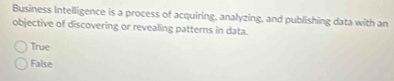 Business Intelligence is a process of acquiring, analyzing, and publishing data with an
objective of discovering or revealing patterns in data.
True
False