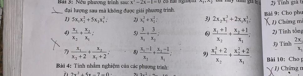 Nếu phương trình sau: x^2-2x-1=0 có nai nghệm x_1, x_2 tn nay tíh giả trị c 2) Tính giả tr 
đại lượng sau mà không được giải phương trình. 
_1) 5x_1x_2^(2+5x_2)x_1^(2; 2) x_1^2+x_2^2; 3) 2x_2)x_1^(3+2x_1)x_2^(3; Bài 9: Cho phụ 
1) Chứng mị 
4) frac x_1)x_2+frac x_2x_1; frac 3x_1+frac 3x_2; frac x_1+1x_2+frac x_2+1x_1; 2) Tính tổng 
5) 
6) 
3) Tính frac 2x_1x_1
7) frac x_1x_2+2+frac x_2x_1+2 8) frac x_1-1x_2+frac x_2-1x_1; 9) frac (x_1)^2+2x_2+frac (x_2)^2+2x_1. Bài 10: Cho 
Bài 4: Tính nhầm nghiệm của các phương trình: 
* 1) Chứng n 
7 2x^2+5x-7=0· 21 2x^2