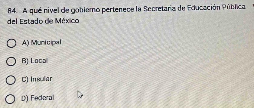 A qué nivel de gobierno pertenece la Secretaria de Educación Pública*
del Estado de México
A) Municipal
B) Local
C) Insular
D) Federal