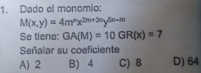 Dado el monomio:
M(x,y)=4m^nx^(2m+3n)y^(5n-m)
Se tiene: GA(M)=10GR(x)=7
Señalar su coeficiente
A) 2 B) 4 C) 8 D) 64