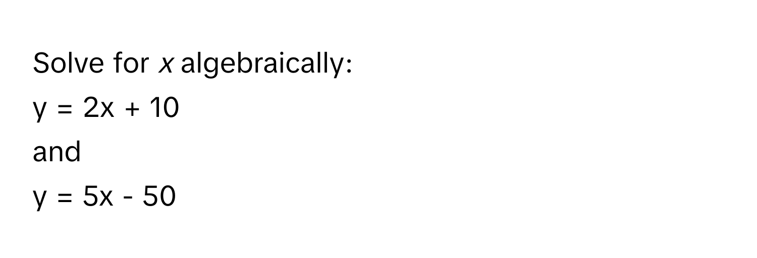 Solve for *x* algebraically: 
y = 2x + 10 
and 
y = 5x - 50