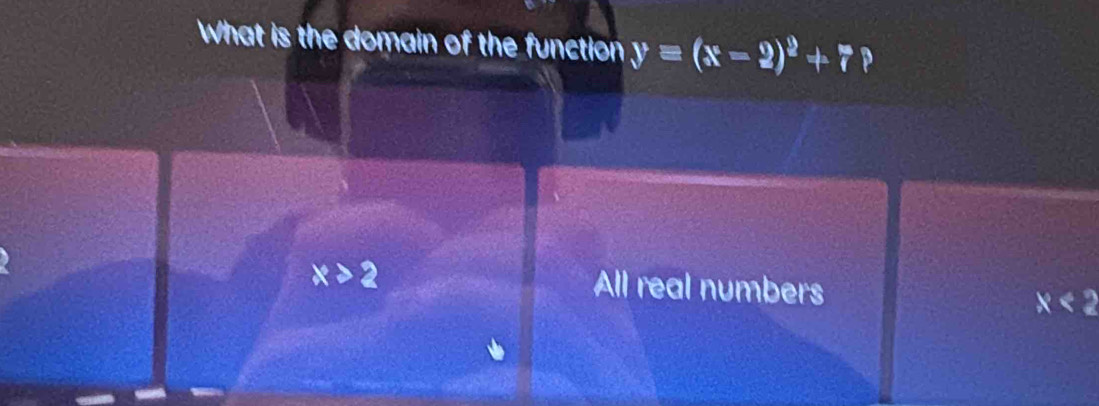 What is the domain of the function yequiv (x-2)^2+7 P
x>2 All real numbers
x<2</tex>