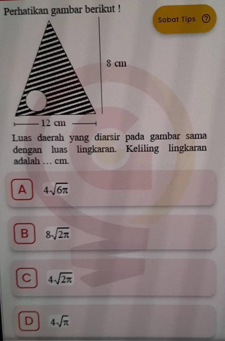 Perhatikan gambar berikut !
Sobat Tips ②
Luas daerah yang diarsir pada gambar sama
dengan luas lingkaran. Keliling lingkaran
adalah … cm.
A 4sqrt(6π )
B 8sqrt(2π )
C 4sqrt(2π )
D 4sqrt(π )