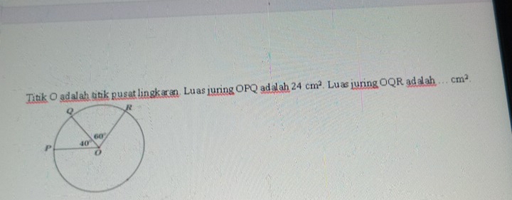 Titik O adalah titik pusat lingkaran. Luas juring OPQ adalah 24cm^2 Luas juring w QR adalah cm^2.