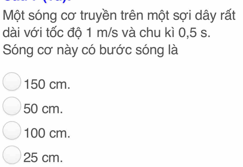 Một sóng cơ truyền trên một sợi dây rất
dài với tốc độ 1 m/s và chu kì 0, 5 s.
Sóng cơ này có bước sóng là
150 cm.
50 cm.
100 cm.
25 cm.