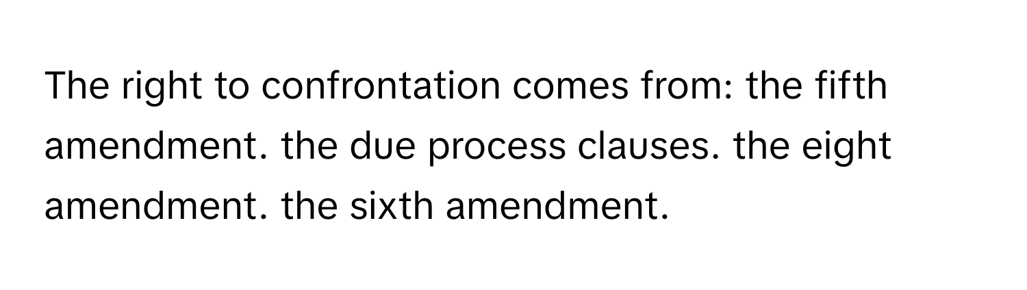 The right to confrontation comes from: the fifth amendment. the due process clauses. the eight amendment. the sixth amendment.