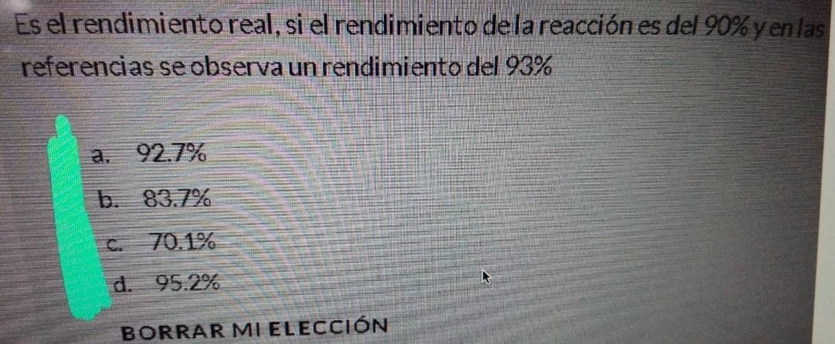 Es el rendimiento real, si el rendimiento de la reacción es del 90% y en las
referencias se observa un rendimiento del 93%
a. 92.7%
b. 83.7%
c. 70.1%
d. 95.2%
BORRAR MI ELECCIÓN