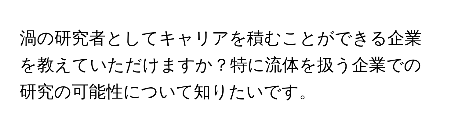 渦の研究者としてキャリアを積むことができる企業を教えていただけますか？特に流体を扱う企業での研究の可能性について知りたいです。