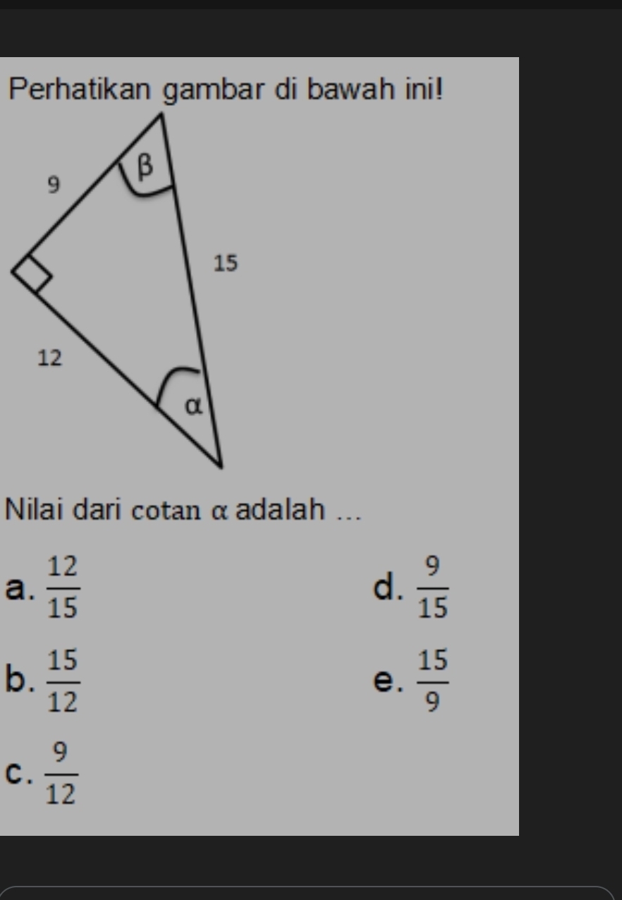 Perhatikan gambar di bawah ini!
Nilai dari cotan α adalah ...
a.  12/15   9/15 
d.
b.  15/12   15/9 
e.
C.  9/12 